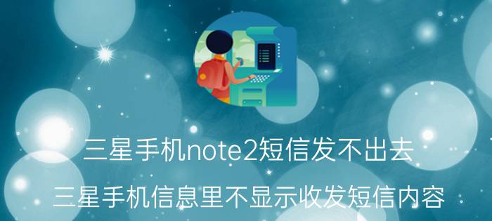 三星手机note2短信发不出去 三星手机信息里不显示收发短信内容？